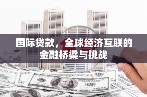 晋中国际贷款，全球经济互联的金融桥梁与挑战