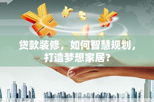 福建贷款装修，如何智慧规划，打造梦想家居？