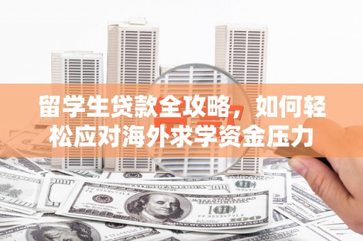 孝感留学生贷款全攻略，如何轻松应对海外求学资金压力