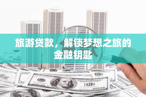 五华旅游贷款，解锁梦想之旅的金融钥匙