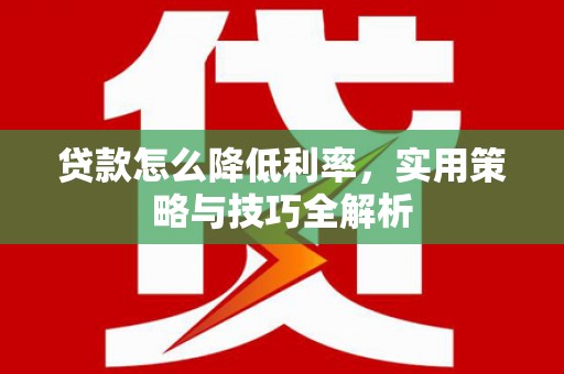 洪洞贷款怎么降低利率，实用策略与技巧全解析