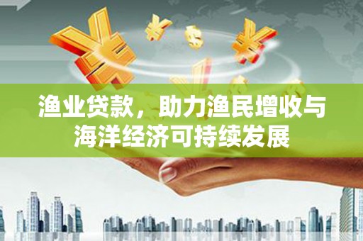抚远渔业贷款，助力渔民增收与海洋经济可持续发展