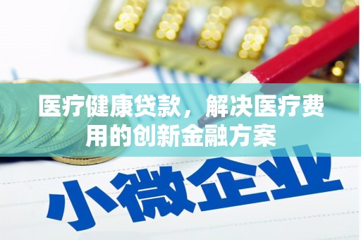 江海医疗健康贷款，解决医疗费用的创新金融方案