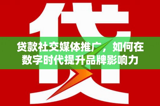 驻马店贷款社交媒体推广，如何在数字时代提升品牌影响力