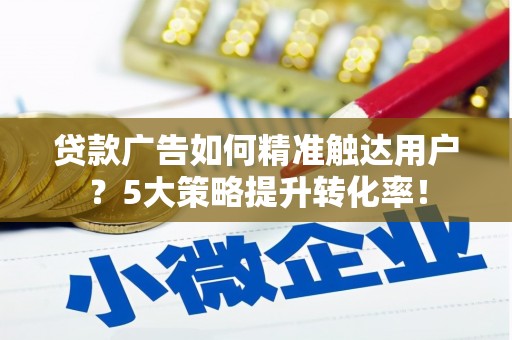 埤头贷款广告如何精准触达用户？5大策略提升转化率！