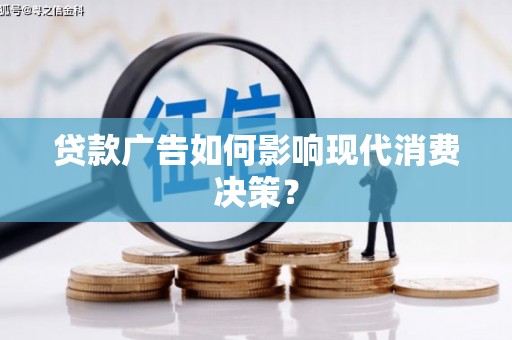 宣化贷款广告如何影响现代消费决策？