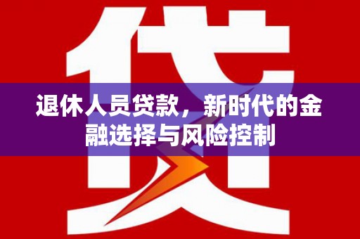 义马退休人员贷款，新时代的金融选择与风险控制