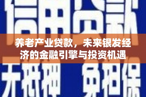 江海养老产业贷款，未来银发经济的金融引擎与投资机遇