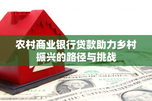 兴安农村商业银行贷款助力乡村振兴的路径与挑战