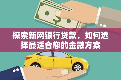 盐湖探索新网银行贷款，如何选择最适合您的金融方案
