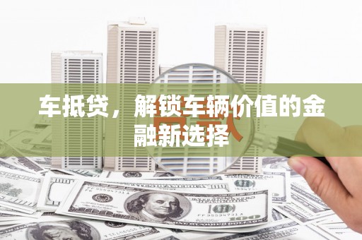 安县车抵贷，解锁车辆价值的金融新选择