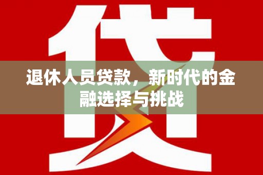 察雅退休人员贷款，新时代的金融选择与挑战