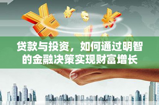 黄陂贷款与投资，如何通过明智的金融决策实现财富增长