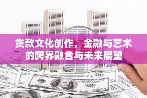 旬阳贷款文化创作，金融与艺术的跨界融合与未来展望