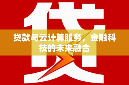 迭部贷款与云计算服务，金融科技的未来融合