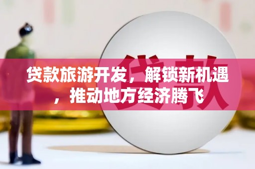 郊区贷款旅游开发，解锁新机遇，推动地方经济腾飞