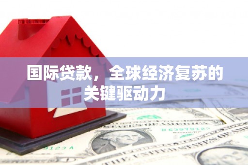 嵩县国际贷款，全球经济复苏的关键驱动力