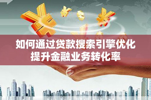 新园如何通过贷款搜索引擎优化提升金融业务转化率