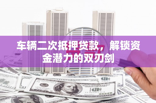 潍城车辆二次抵押贷款，解锁资金潜力的双刃剑