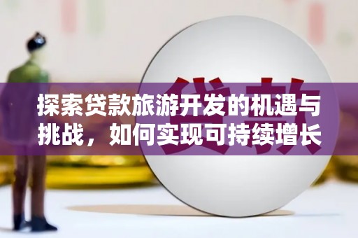 黔西探索贷款旅游开发的机遇与挑战，如何实现可持续增长