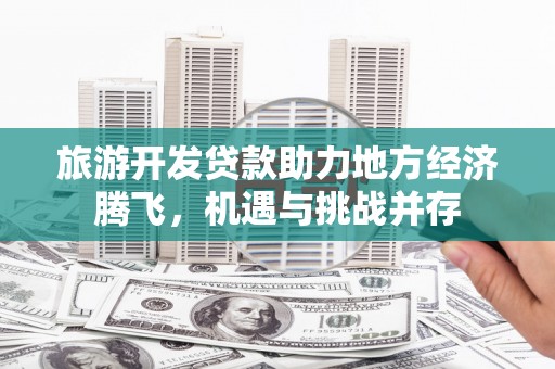 兴宾旅游开发贷款助力地方经济腾飞，机遇与挑战并存