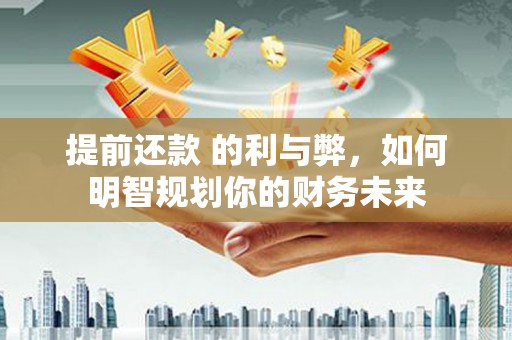 姚安提前还款 的利与弊，如何明智规划你的财务未来