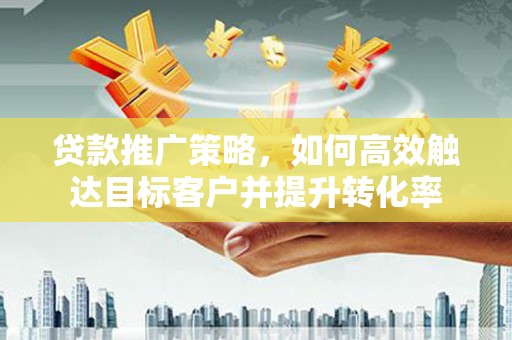临猗贷款推广策略，如何高效触达目标客户并提升转化率
