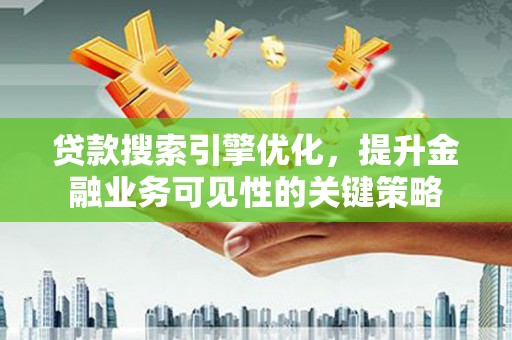 代县贷款搜索引擎优化，提升金融业务可见性的关键策略