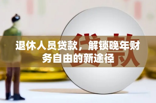 清远退休人员贷款，解锁晚年财务自由的新途径