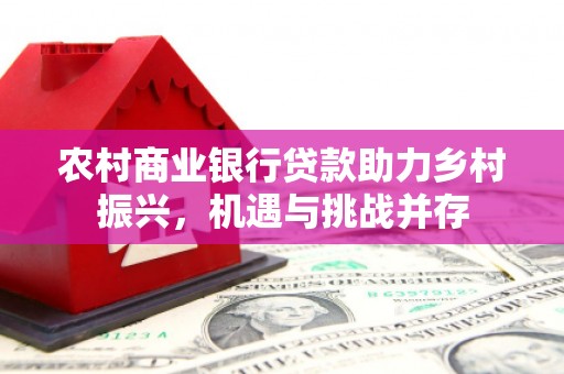 漠河农村商业银行贷款助力乡村振兴，机遇与挑战并存