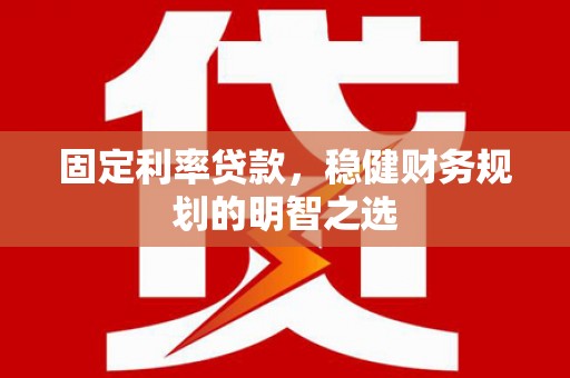 上甘岭固定利率贷款，稳健财务规划的明智之选