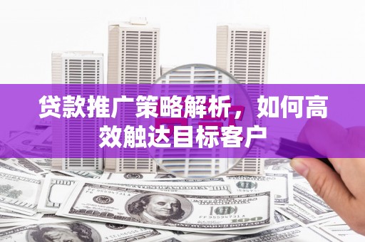 秦安贷款推广策略解析，如何高效触达目标客户