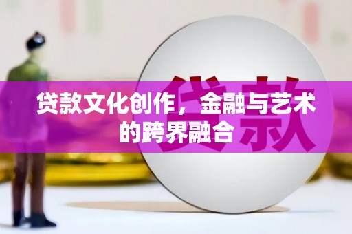 灌云贷款文化创作，金融与艺术的跨界融合