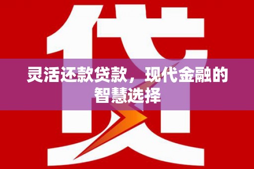 得荣灵活还款贷款，现代金融的智慧选择