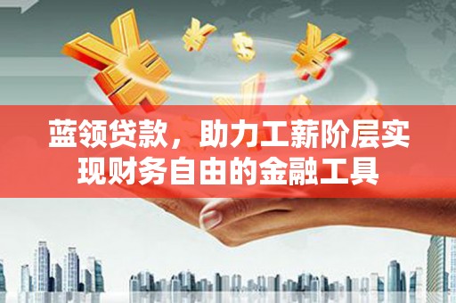 通山蓝领贷款，助力工薪阶层实现财务自由的金融工具