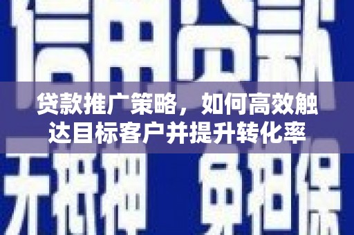 敦煌贷款推广策略，如何高效触达目标客户并提升转化率