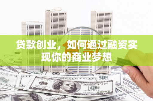 特克斯贷款创业，如何通过融资实现你的商业梦想