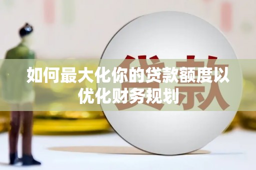 龙山如何最大化你的贷款额度以优化财务规划