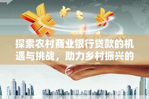 巴音郭楞蒙古探索农村商业银行贷款的机遇与挑战，助力乡村振兴的金融引擎