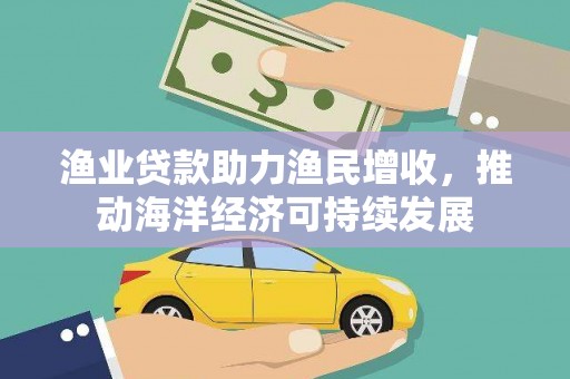 卧龙渔业贷款助力渔民增收，推动海洋经济可持续发展