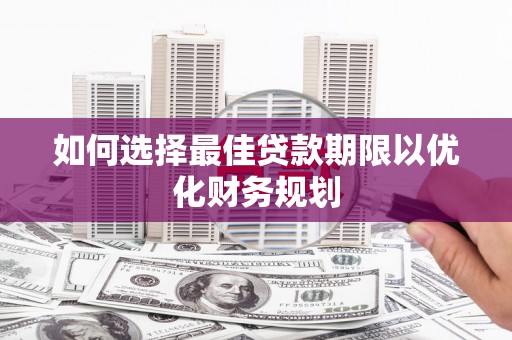 靖州如何选择最佳贷款期限以优化财务规划