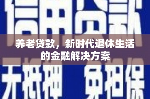 闽侯养老贷款，新时代退休生活的金融解决方案