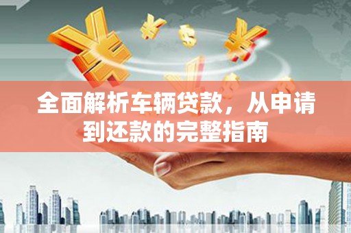 竹南全面解析车辆贷款，从申请到还款的完整指南
