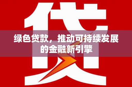 黑河绿色贷款，推动可持续发展的金融新引擎