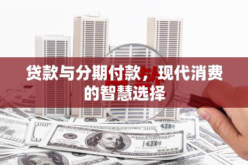 武山贷款与分期付款，现代消费的智慧选择