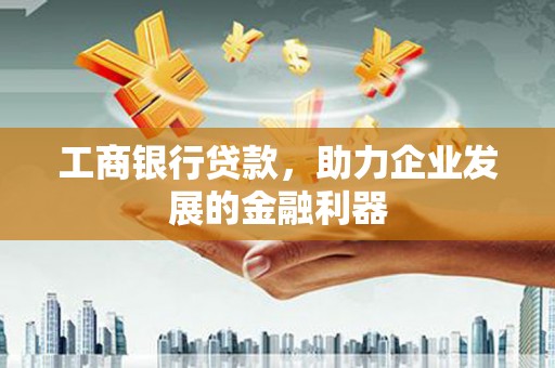 贡觉工商银行贷款，助力企业发展的金融利器