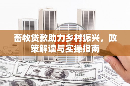 福绵畜牧贷款助力乡村振兴，政策解读与实操指南