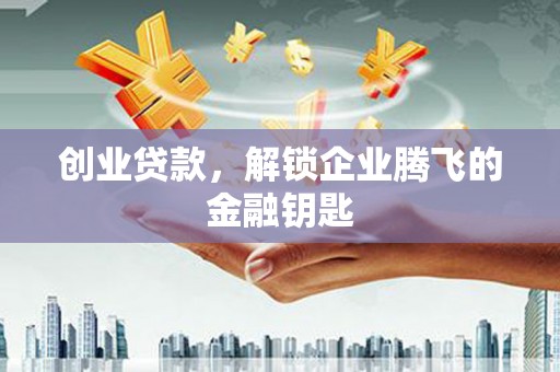 湖南创业贷款，解锁企业腾飞的金融钥匙