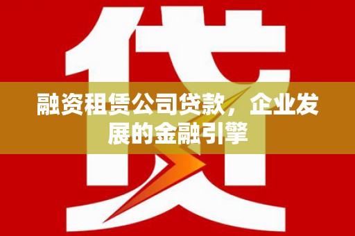 安阳融资租赁公司贷款，企业发展的金融引擎