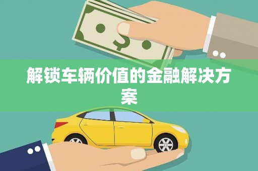 兴国解锁车辆价值的金融解决方案
